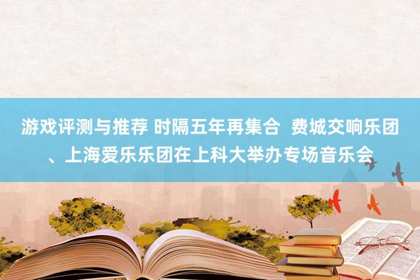 游戏评测与推荐 时隔五年再集合  费城交响乐团、上海爱乐乐团在上科大举办专场音乐会