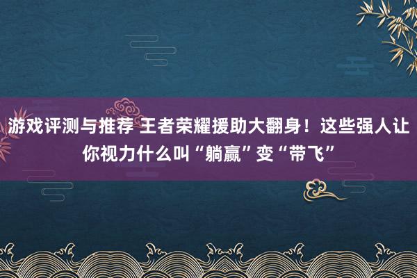 游戏评测与推荐 王者荣耀援助大翻身！这些强人让你视力什么叫“躺赢”变“带飞”