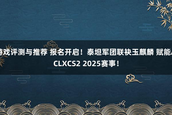 游戏评测与推荐 报名开启！泰坦军团联袂玉麒麟 赋能ACLXCS2 2025赛事！