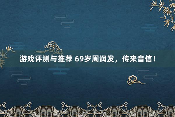 游戏评测与推荐 69岁周润发，传来音信！