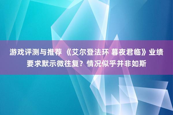 游戏评测与推荐 《艾尔登法环 暮夜君临》业绩要求默示微往复？情况似乎并非如斯