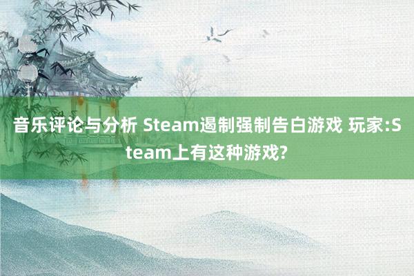 音乐评论与分析 Steam遏制强制告白游戏 玩家:Steam上有这种游戏?