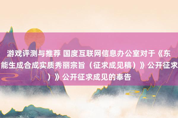 游戏评测与推荐 国度互联网信息办公室对于《东说念主工智能生成合成实质秀丽宗旨（征求成见稿）》公开征求成见的奉告