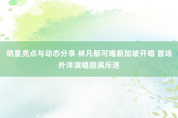 明星亮点与动态分享 林凡郁可唯新加坡开唱 首场外洋演唱圆满斥逐