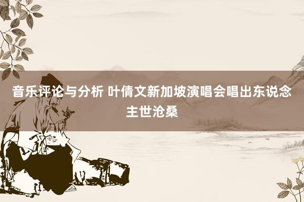 音乐评论与分析 叶倩文新加坡演唱会唱出东说念主世沧桑