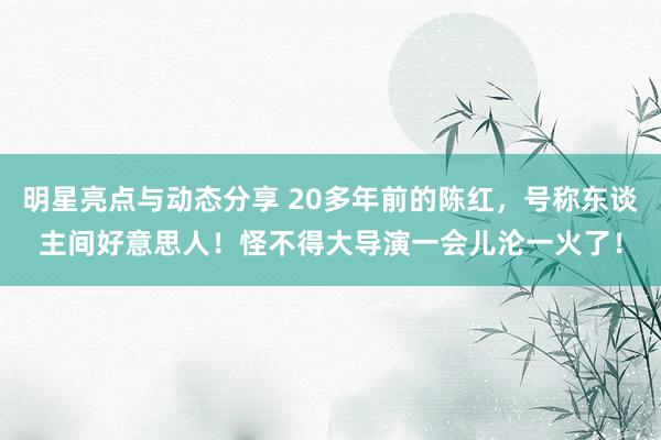 明星亮点与动态分享 20多年前的陈红，号称东谈主间好意思人！怪不得大导演一会儿沦一火了！