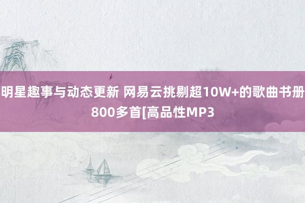 明星亮点与动态分享 网易云指摘超10W+的歌曲书籍800多首[高品性MP3