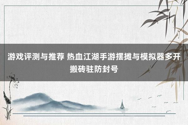 游戏评测与推荐 热血江湖手游摆摊与模拟器多开搬砖驻防封号