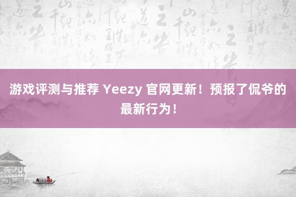 游戏评测与推荐 Yeezy 官网更新！预报了侃爷的最新行为！