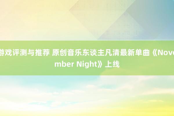 游戏评测与推荐 原创音乐东谈主凡清最新单曲《November Night》上线