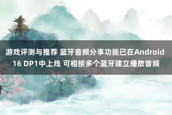 游戏评测与推荐 蓝牙音频分享功能已在Android 16 DP1中上线 可相接多个蓝牙建立播放音频