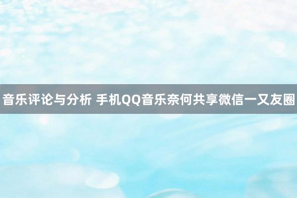 音乐评论与分析 手机QQ音乐奈何共享微信一又友圈