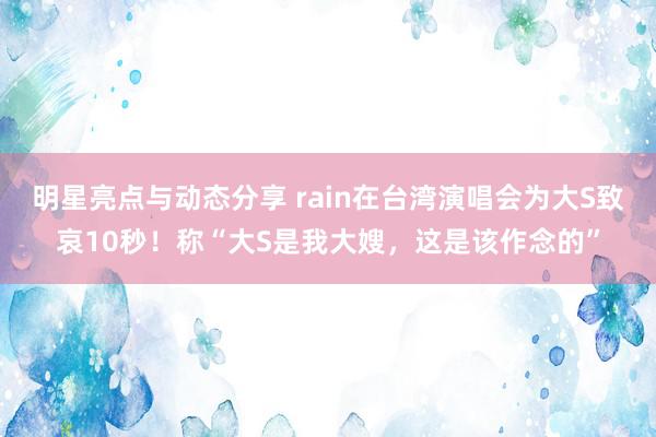 明星亮点与动态分享 rain在台湾演唱会为大S致哀10秒！称“大S是我大嫂，这是该作念的”