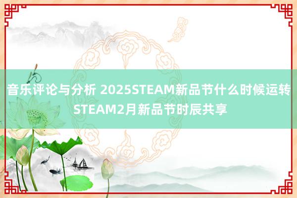 音乐评论与分析 2025STEAM新品节什么时候运转 STEAM2月新品节时辰共享