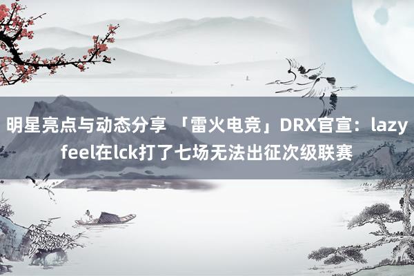 明星亮点与动态分享 「雷火电竞」DRX官宣：lazyfeel在lck打了七场无法出征次级联赛