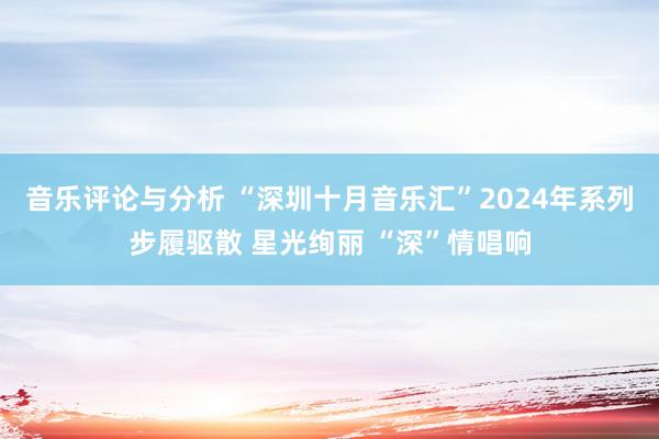 音乐评论与分析 “深圳十月音乐汇”2024年系列步履驱散 星光绚丽 “深”情唱响