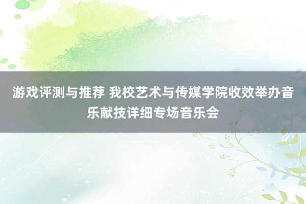 游戏评测与推荐 我校艺术与传媒学院收效举办音乐献技详细专场音乐会