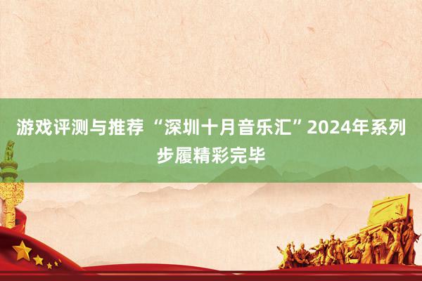 游戏评测与推荐 “深圳十月音乐汇”2024年系列步履精彩完毕