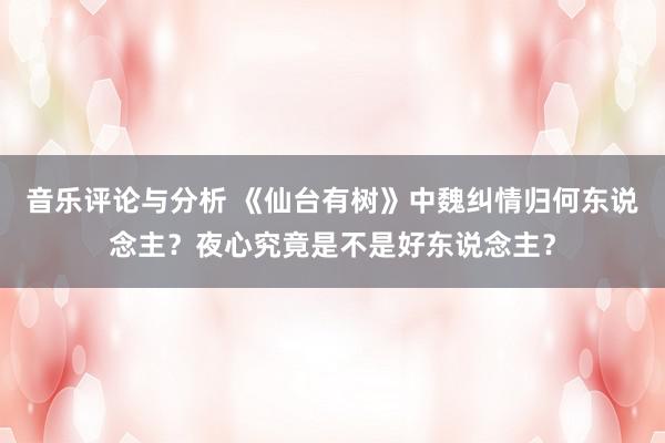 音乐评论与分析 《仙台有树》中魏纠情归何东说念主？夜心究竟是不是好东说念主？