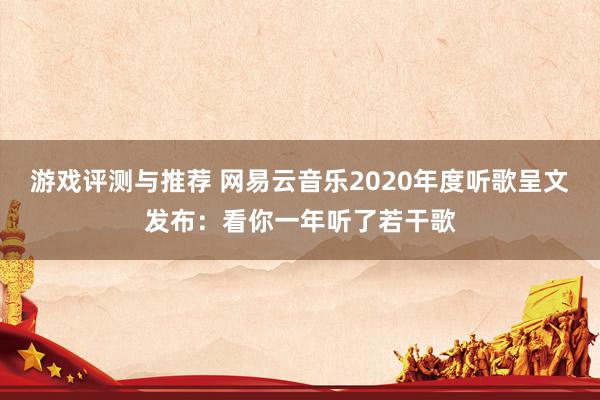 游戏评测与推荐 网易云音乐2020年度听歌呈文发布：看你一年听了若干歌