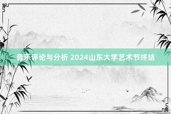 音乐评论与分析 2024山东大学艺术节终结