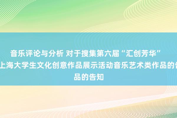 音乐评论与分析 对于搜集第六届“汇创芳华”  ——上海大学生文化创意作品展示活动音乐艺术类作品的告知