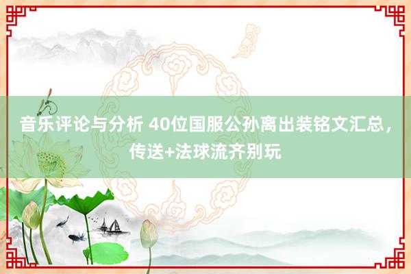 音乐评论与分析 40位国服公孙离出装铭文汇总，传送+法球流齐别玩