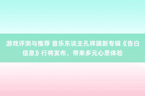 游戏评测与推荐 音乐东谈主孔祥旗新专辑《告白信息》行将发布，带来多元心思体验