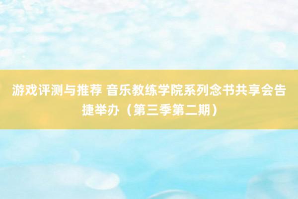 游戏评测与推荐 音乐教练学院系列念书共享会告捷举办（第三季第二期）