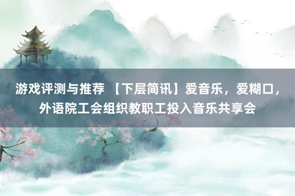 游戏评测与推荐 【下层简讯】爱音乐，爱糊口，外语院工会组织教职工投入音乐共享会