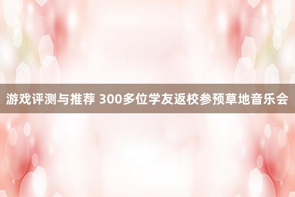 游戏评测与推荐 300多位学友返校参预草地音乐会