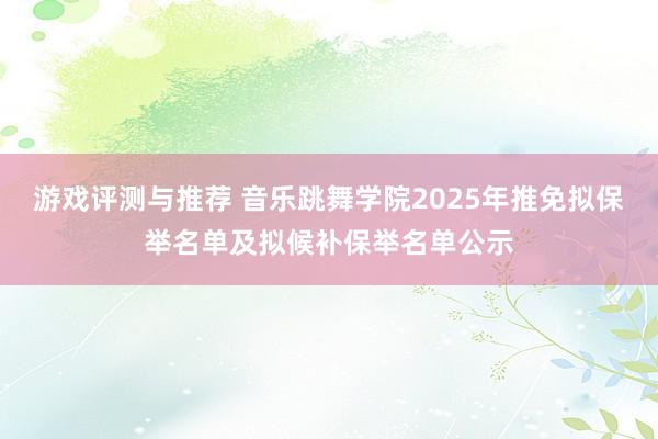 游戏评测与推荐 音乐跳舞学院2025年推免拟保举名单及拟候补保举名单公示