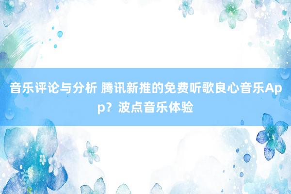 音乐评论与分析 腾讯新推的免费听歌良心音乐App？波点音乐体验