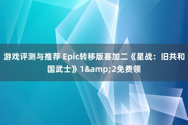 游戏评测与推荐 Epic转移版喜加二《星战：旧共和国武士》1&2免费领