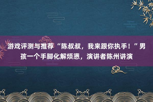 游戏评测与推荐 “陈叔叔，我来跟你执手！”男孩一个手脚化解烦懑，演讲者陈州讲演