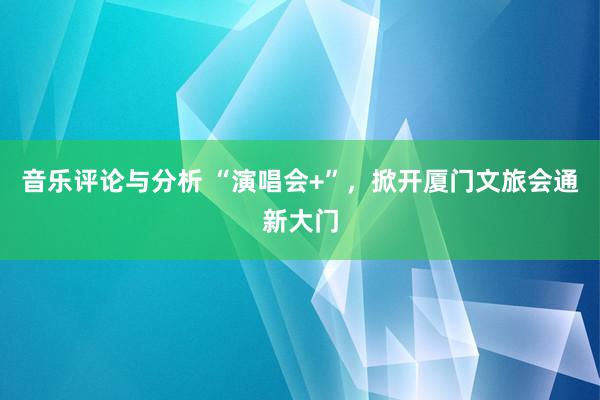 音乐评论与分析 “演唱会+”，掀开厦门文旅会通新大门