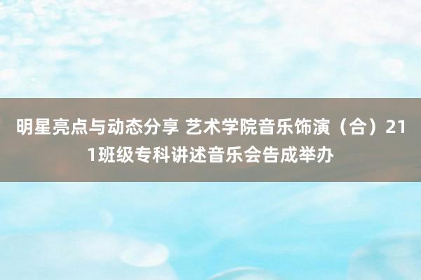 明星亮点与动态分享 艺术学院音乐饰演（合）211班级专科讲述音乐会告成举办