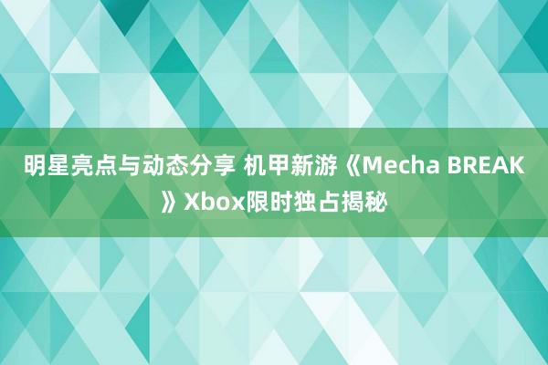 明星亮点与动态分享 机甲新游《Mecha BREAK》Xbox限时独占揭秘