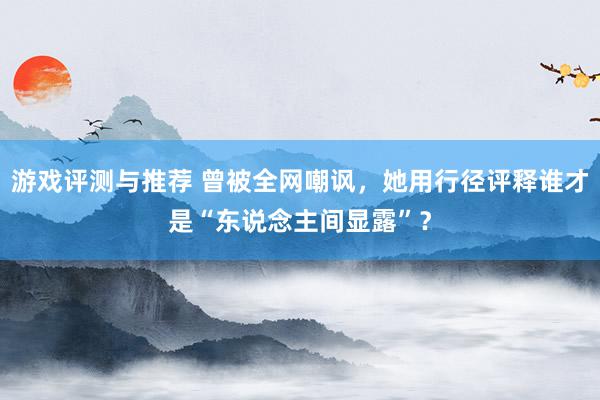 游戏评测与推荐 曾被全网嘲讽，她用行径评释谁才是“东说念主间显露”？