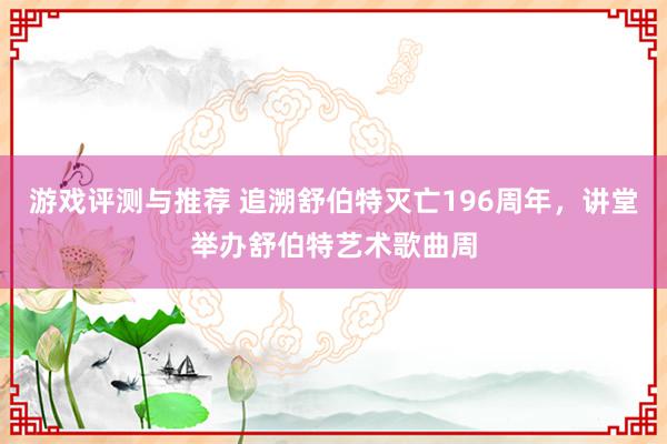 游戏评测与推荐 追溯舒伯特灭亡196周年，讲堂举办舒伯特艺术歌曲周