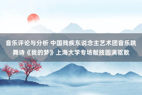 音乐评论与分析 中国残疾东说念主艺术团音乐跳舞诗《我的梦》上海大学专场献技圆满驱散