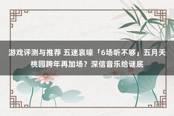 游戏评测与推荐 五迷哀嚎「6场听不够」　五月天桃园跨年再加场？深信音乐给谜底