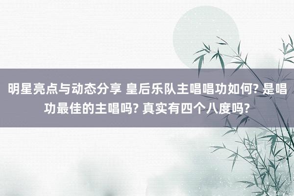 明星亮点与动态分享 皇后乐队主唱唱功如何? 是唱功最佳的主唱吗? 真实有四个八度吗?