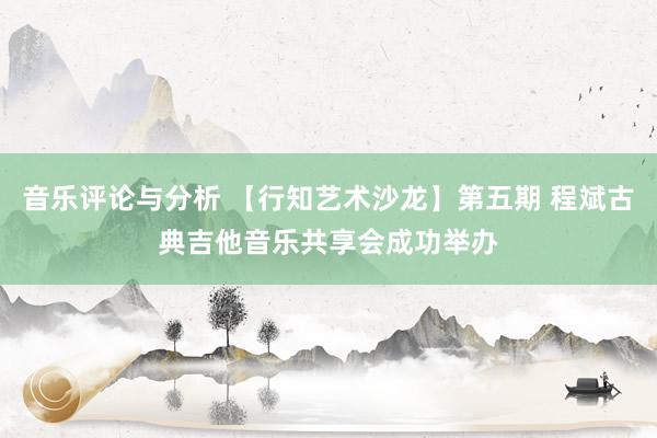 音乐评论与分析 【行知艺术沙龙】第五期 程斌古典吉他音乐共享会成功举办