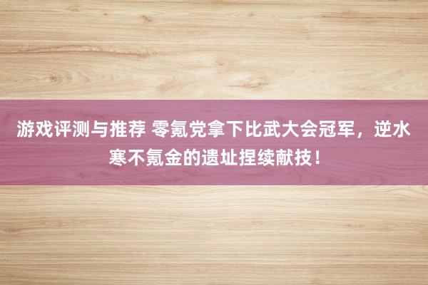 游戏评测与推荐 零氪党拿下比武大会冠军，逆水寒不氪金的遗址捏续献技！