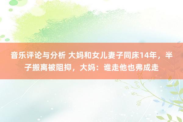 音乐评论与分析 大妈和女儿妻子同床14年，半子搬离被阻抑，大妈：谁走他也弗成走