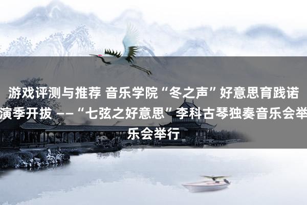 游戏评测与推荐 音乐学院“冬之声”好意思育践诺上演季开拔 ——“七弦之好意思”李科古琴独奏音乐会举行