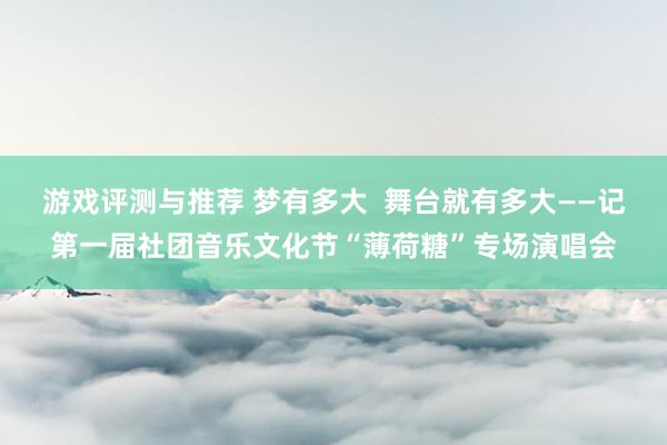 游戏评测与推荐 梦有多大  舞台就有多大——记第一届社团音乐文化节“薄荷糖”专场演唱会