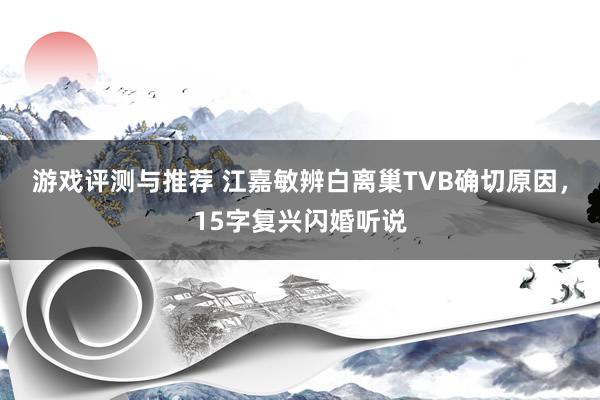 游戏评测与推荐 江嘉敏辨白离巢TVB确切原因，15字复兴闪婚听说