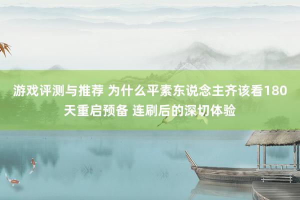 游戏评测与推荐 为什么平素东说念主齐该看180天重启预备 连刷后的深切体验